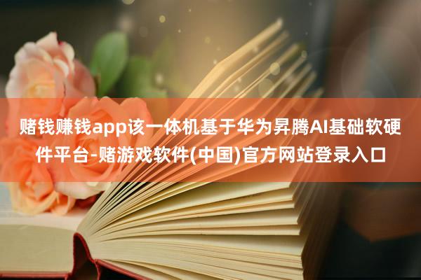 赌钱赚钱app　　该一体机基于华为昇腾AI基础软硬件平台-赌游戏软件(中国)官方网站登录入口