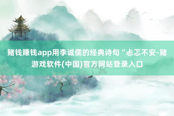 赌钱赚钱app用李诚儒的经典诗句“忐忑不安-赌游戏软件(中国)官方网站登录入口