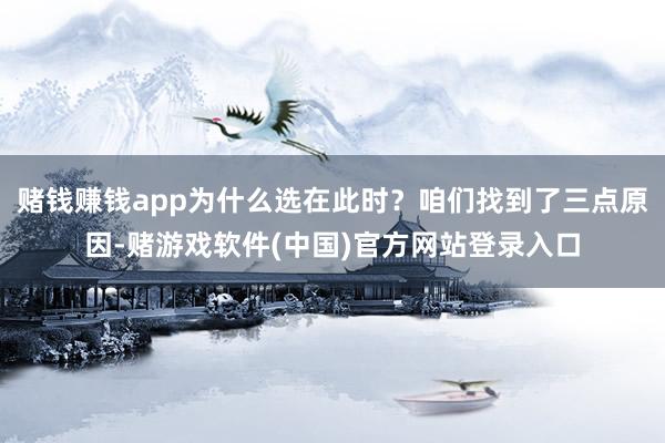 赌钱赚钱app为什么选在此时？咱们找到了三点原因-赌游戏软件(中国)官方网站登录入口