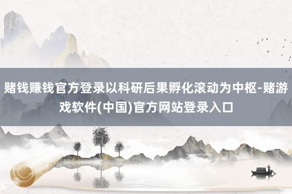 赌钱赚钱官方登录以科研后果孵化滚动为中枢-赌游戏软件(中国)官方网站登录入口