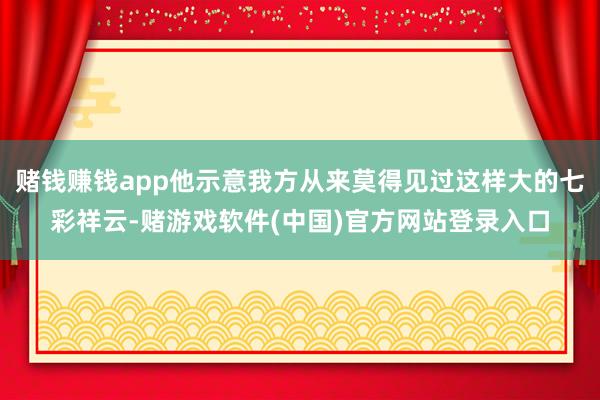 赌钱赚钱app他示意我方从来莫得见过这样大的七彩祥云-赌游戏软件(中国)官方网站登录入口