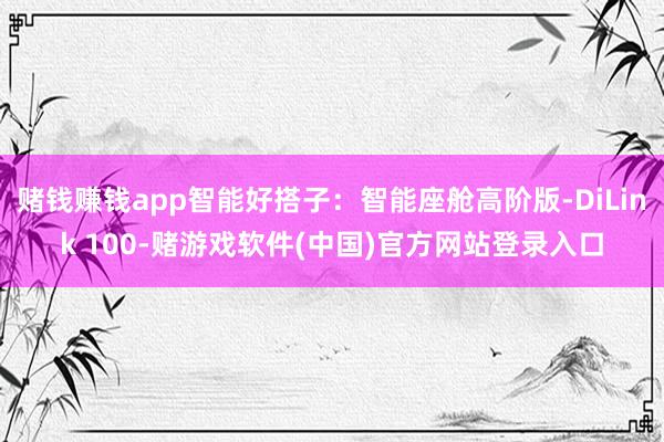 赌钱赚钱app智能好搭子：智能座舱高阶版-DiLink 100-赌游戏软件(中国)官方网站登录入口