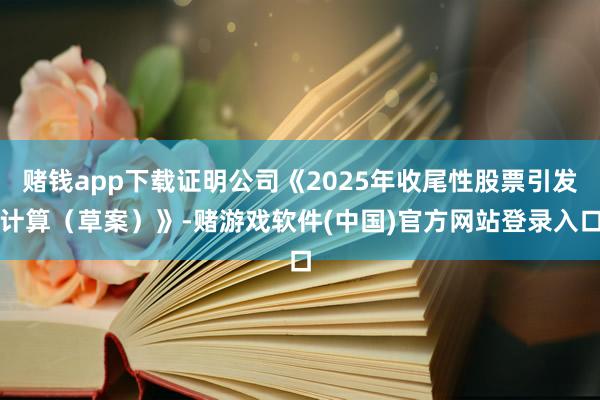 赌钱app下载证明公司《2025年收尾性股票引发计算（草案）》-赌游戏软件(中国)官方网站登录入口