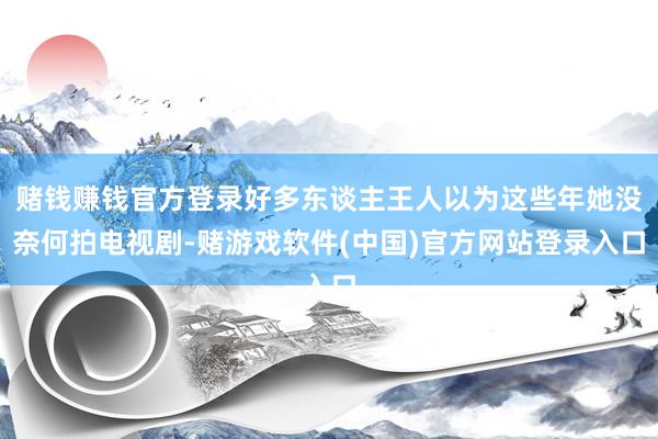 赌钱赚钱官方登录好多东谈主王人以为这些年她没奈何拍电视剧-赌游戏软件(中国)官方网站登录入口