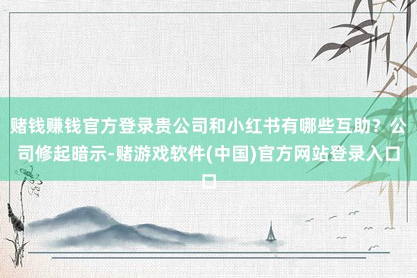 赌钱赚钱官方登录贵公司和小红书有哪些互助？公司修起暗示-赌游戏软件(中国)官方网站登录入口