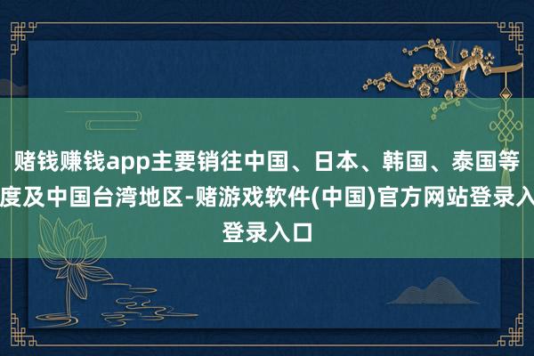 赌钱赚钱app主要销往中国、日本、韩国、泰国等国度及中国台湾地区-赌游戏软件(中国)官方网站登录入口