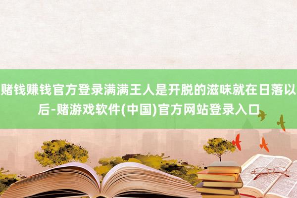 赌钱赚钱官方登录满满王人是开脱的滋味就在日落以后-赌游戏软件(中国)官方网站登录入口