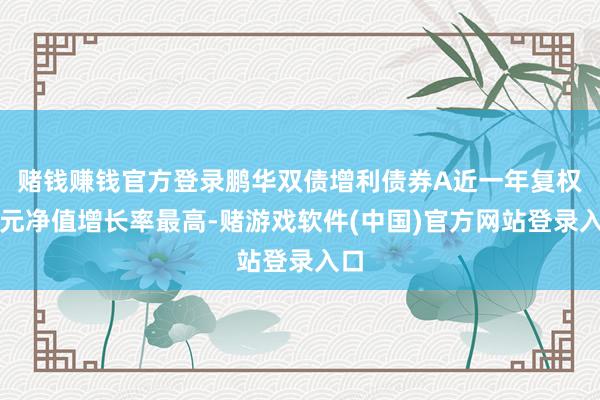 赌钱赚钱官方登录鹏华双债增利债券A近一年复权单元净值增长率最高-赌游戏软件(中国)官方网站登录入口