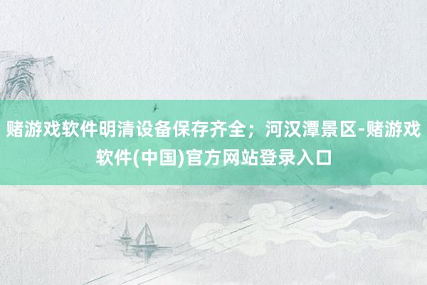 赌游戏软件明清设备保存齐全；河汉潭景区-赌游戏软件(中国)官方网站登录入口