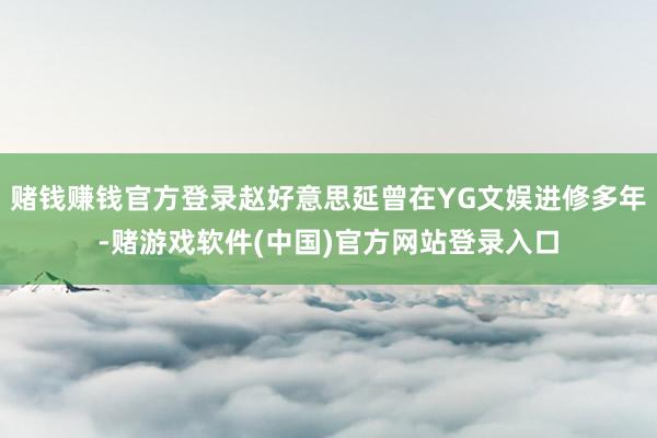 赌钱赚钱官方登录赵好意思延曾在YG文娱进修多年-赌游戏软件(中国)官方网站登录入口