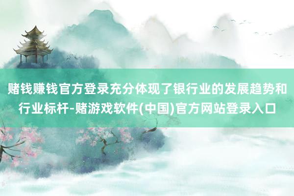 赌钱赚钱官方登录充分体现了银行业的发展趋势和行业标杆-赌游戏软件(中国)官方网站登录入口