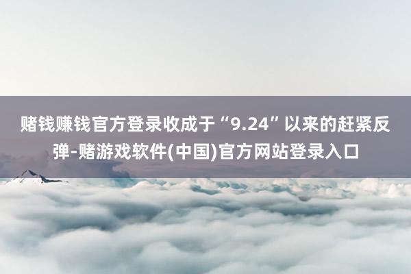 赌钱赚钱官方登录　　收成于“9.24”以来的赶紧反弹-赌游戏软件(中国)官方网站登录入口
