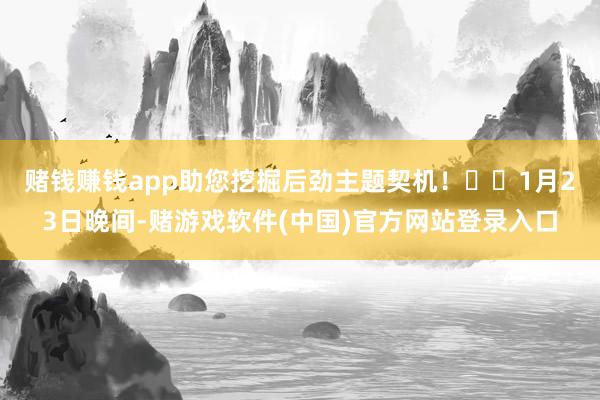 赌钱赚钱app助您挖掘后劲主题契机！		　　1月23日晚间-赌游戏软件(中国)官方网站登录入口
