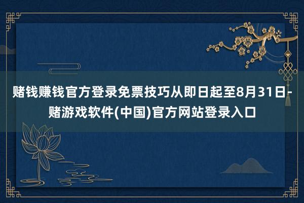 赌钱赚钱官方登录免票技巧从即日起至8月31日-赌游戏软件(中国)官方网站登录入口