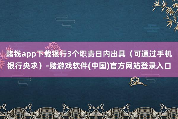赌钱app下载银行3个职责日内出具（可通过手机银行央求）-赌游戏软件(中国)官方网站登录入口