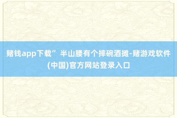 赌钱app下载” 半山腰有个摔碗酒摊-赌游戏软件(中国)官方网站登录入口