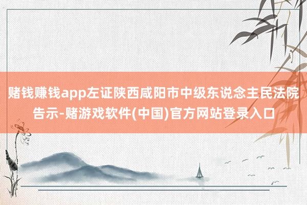 赌钱赚钱app左证陕西咸阳市中级东说念主民法院告示-赌游戏软件(中国)官方网站登录入口