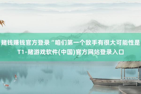 赌钱赚钱官方登录“咱们第一个敌手有很大可能性是T1-赌游戏软件(中国)官方网站登录入口