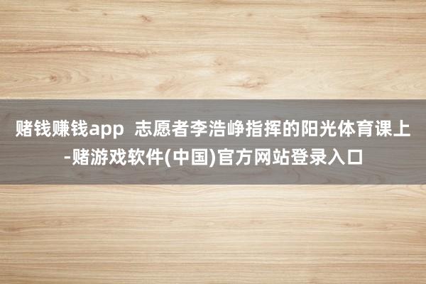 赌钱赚钱app  志愿者李浩峥指挥的阳光体育课上-赌游戏软件(中国)官方网站登录入口