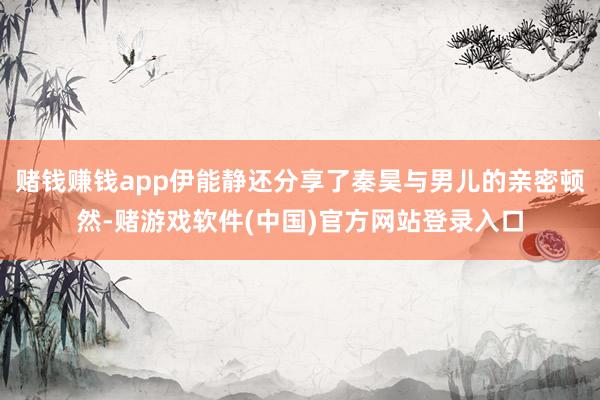 赌钱赚钱app伊能静还分享了秦昊与男儿的亲密顿然-赌游戏软件(中国)官方网站登录入口