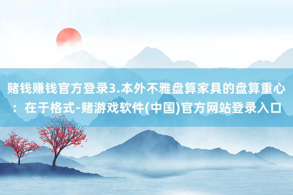 赌钱赚钱官方登录3.本外不雅盘算家具的盘算重心：在于格式-赌游戏软件(中国)官方网站登录入口