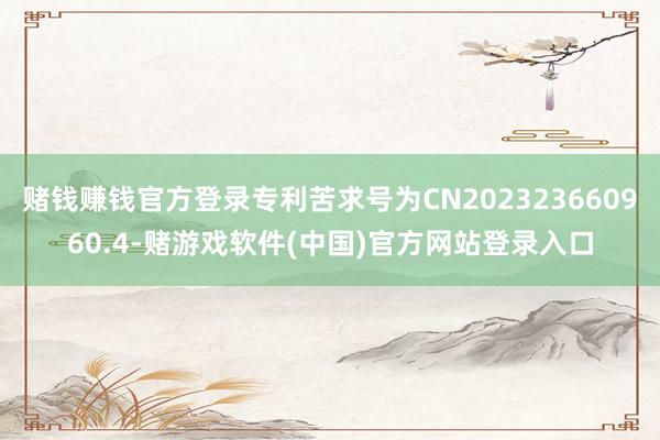 赌钱赚钱官方登录专利苦求号为CN202323660960.4-赌游戏软件(中国)官方网站登录入口