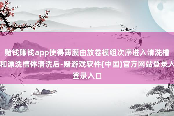 赌钱赚钱app使得薄膜由放卷模组次序进入清洗槽体和漂洗槽体清洗后-赌游戏软件(中国)官方网站登录入口