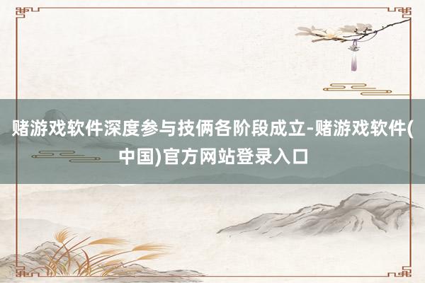 赌游戏软件深度参与技俩各阶段成立-赌游戏软件(中国)官方网站登录入口