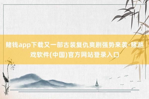 赌钱app下载又一部古装复仇爽剧强势来袭-赌游戏软件(中国)官方网站登录入口