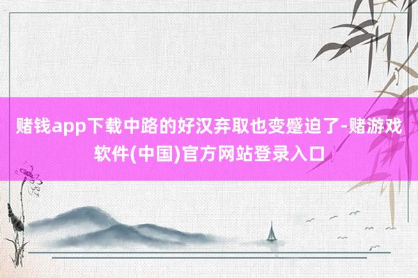 赌钱app下载中路的好汉弃取也变蹙迫了-赌游戏软件(中国)官方网站登录入口