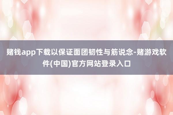 赌钱app下载以保证面团韧性与筋说念-赌游戏软件(中国)官方网站登录入口