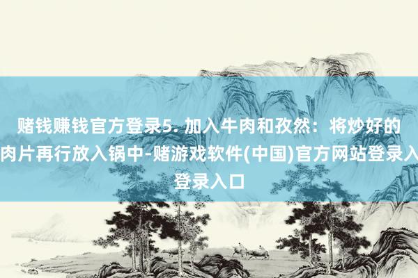 赌钱赚钱官方登录5. 加入牛肉和孜然：将炒好的牛肉片再行放入锅中-赌游戏软件(中国)官方网站登录入口