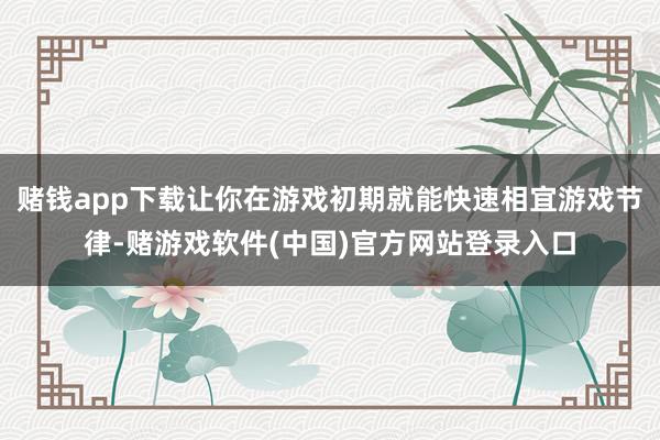 赌钱app下载让你在游戏初期就能快速相宜游戏节律-赌游戏软件(中国)官方网站登录入口
