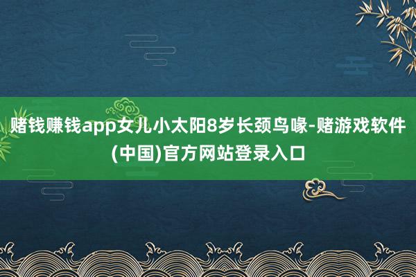 赌钱赚钱app女儿小太阳8岁长颈鸟喙-赌游戏软件(中国)官方网站登录入口