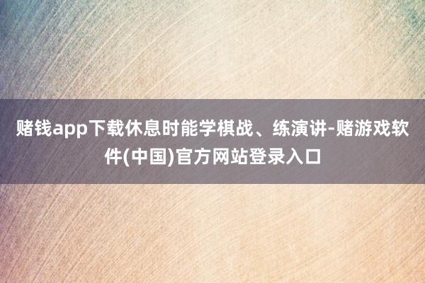 赌钱app下载休息时能学棋战、练演讲-赌游戏软件(中国)官方网站登录入口