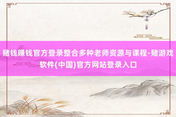 赌钱赚钱官方登录整合多种老师资源与课程-赌游戏软件(中国)官方网站登录入口