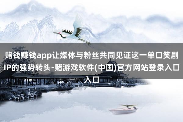 赌钱赚钱app让媒体与粉丝共同见证这一单口笑剧IP的强势转头-赌游戏软件(中国)官方网站登录入口
