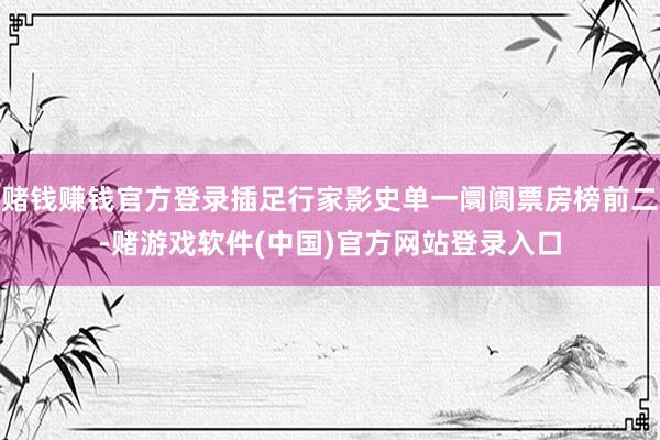 赌钱赚钱官方登录插足行家影史单一阛阓票房榜前二-赌游戏软件(中国)官方网站登录入口