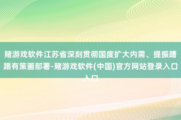 赌游戏软件江苏省深刻贯彻国度扩大内需、提振蹧蹋有策画部署-赌游戏软件(中国)官方网站登录入口