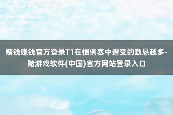 赌钱赚钱官方登录T1在惯例赛中遭受的勤恳越多-赌游戏软件(中国)官方网站登录入口