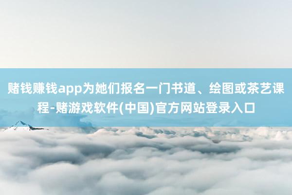 赌钱赚钱app为她们报名一门书道、绘图或茶艺课程-赌游戏软件(中国)官方网站登录入口