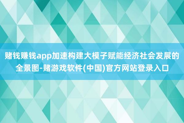 赌钱赚钱app加速构建大模子赋能经济社会发展的全景图-赌游戏软件(中国)官方网站登录入口