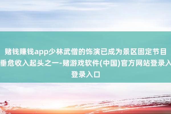 赌钱赚钱app少林武僧的饰演已成为景区固定节目和垂危收入起头之一-赌游戏软件(中国)官方网站登录入口