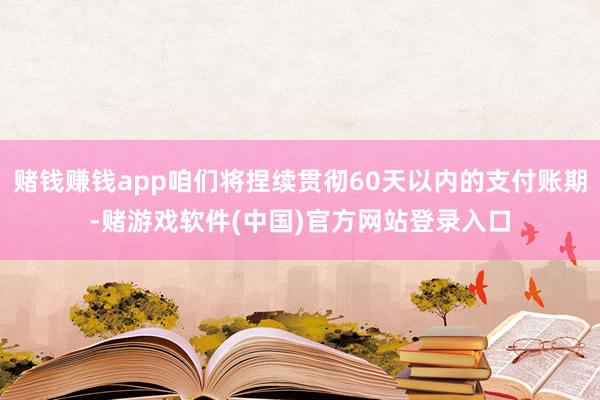 赌钱赚钱app咱们将捏续贯彻60天以内的支付账期-赌游戏软件(中国)官方网站登录入口