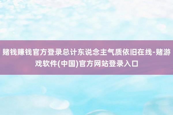 赌钱赚钱官方登录总计东说念主气质依旧在线-赌游戏软件(中国)官方网站登录入口