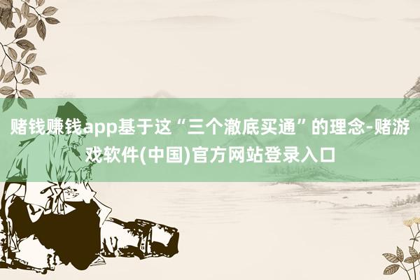 赌钱赚钱app基于这“三个澈底买通”的理念-赌游戏软件(中国)官方网站登录入口