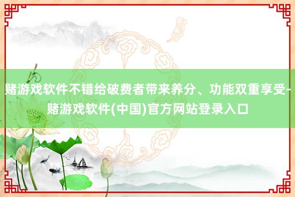 赌游戏软件不错给破费者带来养分、功能双重享受-赌游戏软件(中国)官方网站登录入口