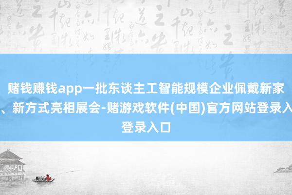 赌钱赚钱app一批东谈主工智能规模企业佩戴新家具、新方式亮相展会-赌游戏软件(中国)官方网站登录入口