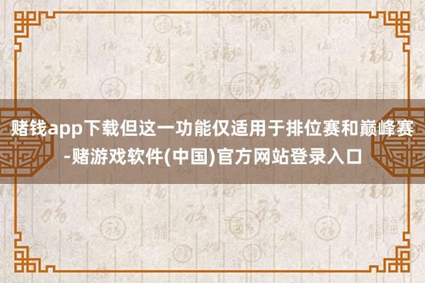 赌钱app下载但这一功能仅适用于排位赛和巅峰赛-赌游戏软件(中国)官方网站登录入口