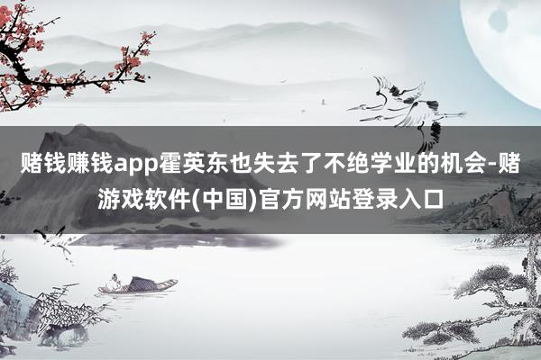 赌钱赚钱app霍英东也失去了不绝学业的机会-赌游戏软件(中国)官方网站登录入口